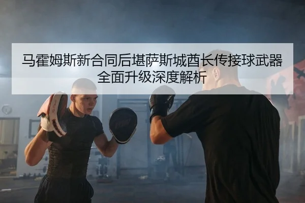 马霍姆斯新合同后堪萨斯城酋长传接球武器全面升级深度解析